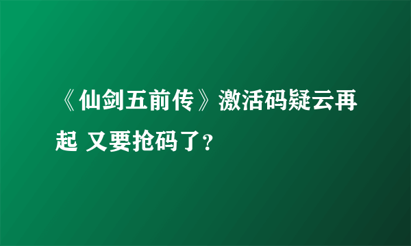 《仙剑五前传》激活码疑云再起 又要抢码了？