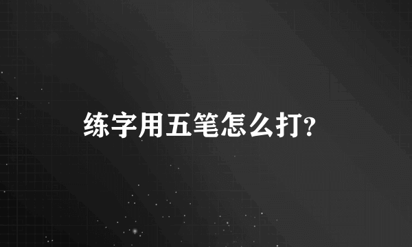 练字用五笔怎么打？