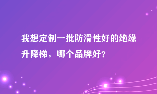 我想定制一批防滑性好的绝缘升降梯，哪个品牌好？