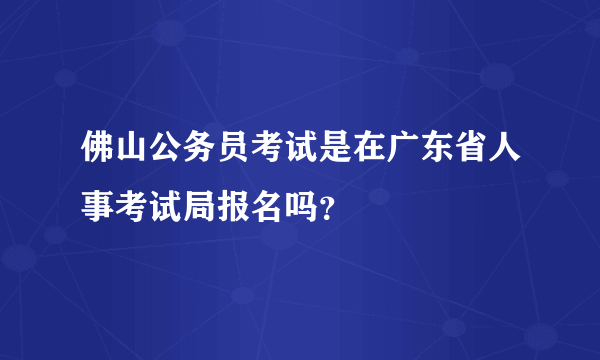 佛山公务员考试是在广东省人事考试局报名吗？