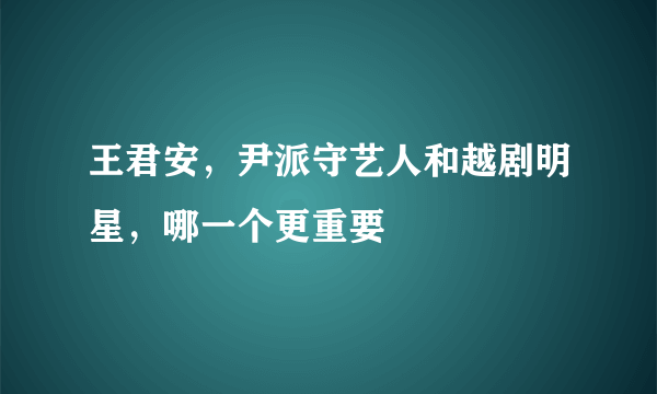 王君安，尹派守艺人和越剧明星，哪一个更重要