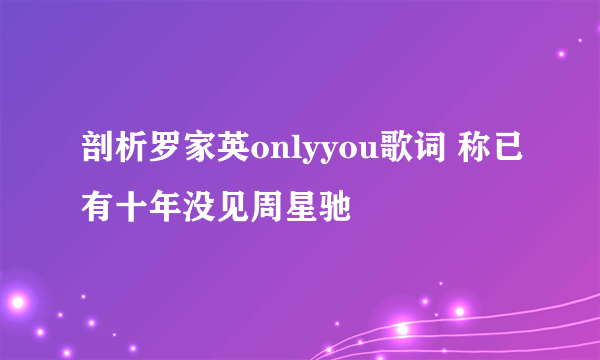 剖析罗家英onlyyou歌词 称已有十年没见周星驰