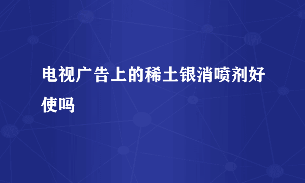 电视广告上的稀土银消喷剂好使吗