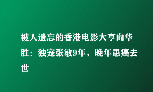 被人遗忘的香港电影大亨向华胜：独宠张敏9年，晚年患癌去世