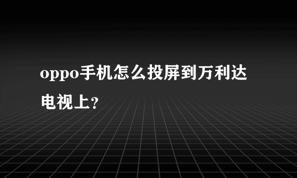 oppo手机怎么投屏到万利达电视上？