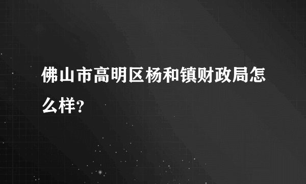 佛山市高明区杨和镇财政局怎么样？