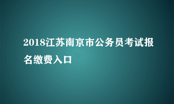 2018江苏南京市公务员考试报名缴费入口