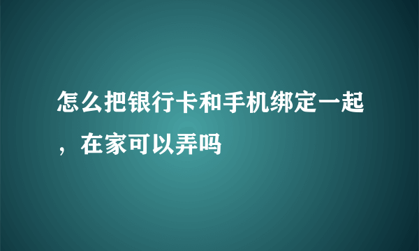 怎么把银行卡和手机绑定一起，在家可以弄吗