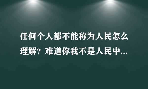 任何个人都不能称为人民怎么理解？难道你我不是人民中的一员吗？