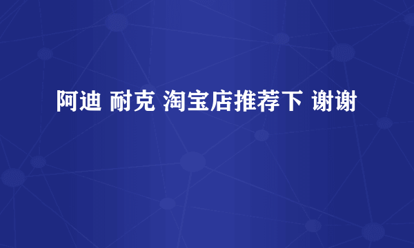 阿迪 耐克 淘宝店推荐下 谢谢