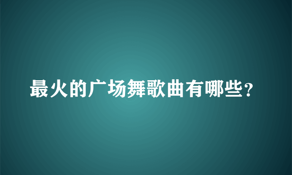 最火的广场舞歌曲有哪些？