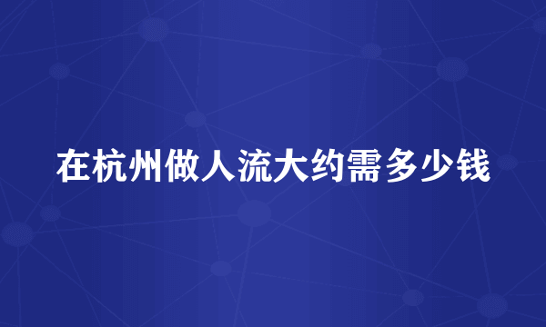 在杭州做人流大约需多少钱