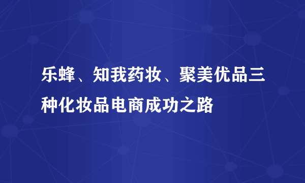 乐蜂、知我药妆、聚美优品三种化妆品电商成功之路