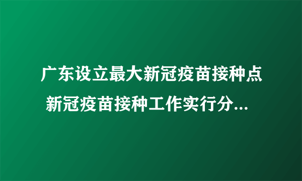 广东设立最大新冠疫苗接种点 新冠疫苗接种工作实行分阶段实施