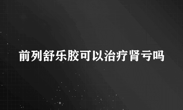 前列舒乐胶可以治疗肾亏吗