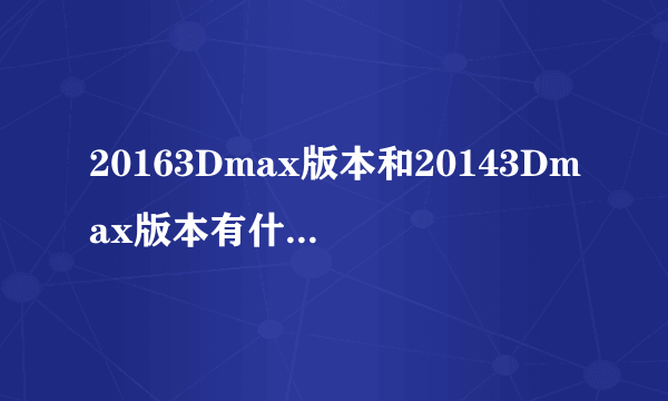 20163Dmax版本和20143Dmax版本有什么区别，要具体