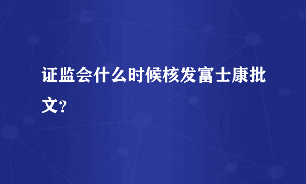 证监会什么时候核发富士康批文？