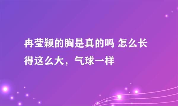 冉莹颖的胸是真的吗 怎么长得这么大，气球一样