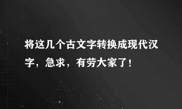 将这几个古文字转换成现代汉字，急求，有劳大家了！