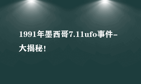 1991年墨西哥7.11ufo事件-大揭秘！