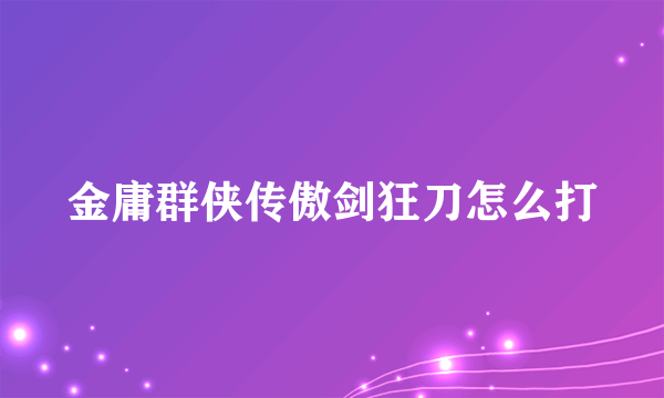 金庸群侠传傲剑狂刀怎么打