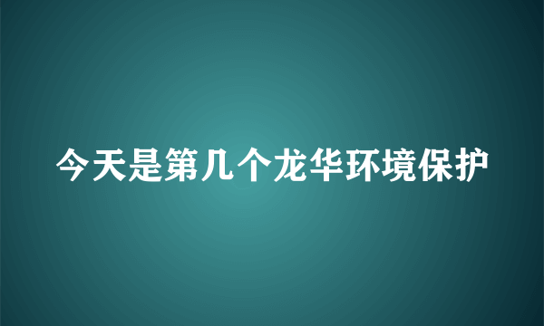 今天是第几个龙华环境保护