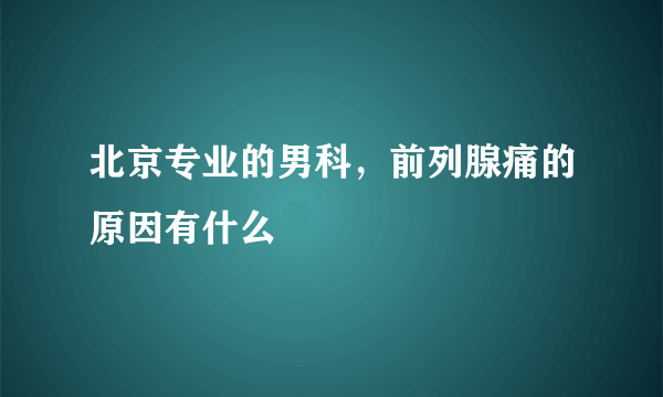 北京专业的男科，前列腺痛的原因有什么