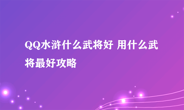 QQ水浒什么武将好 用什么武将最好攻略