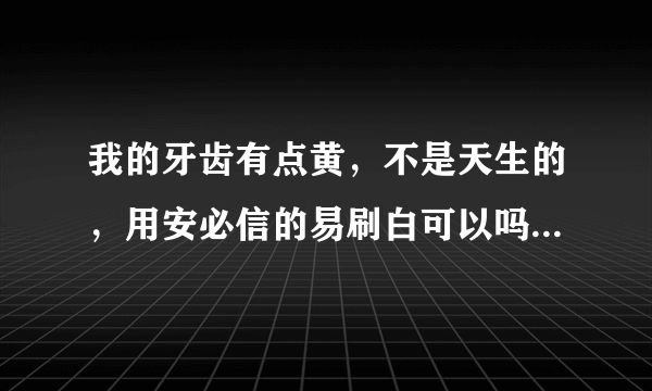 我的牙齿有点黄，不是天生的，用安必信的易刷白可以吗？效果怎么样呢？