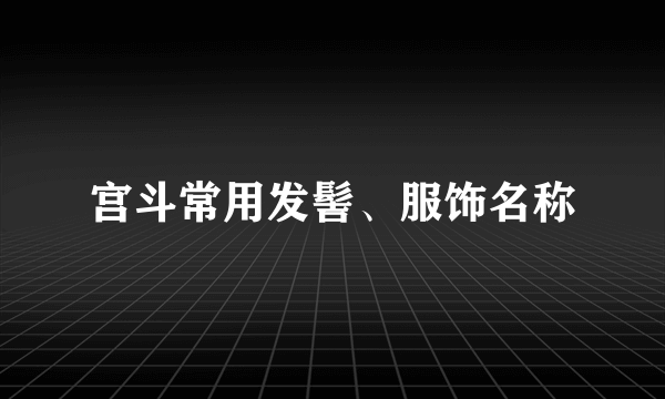 宫斗常用发髻、服饰名称