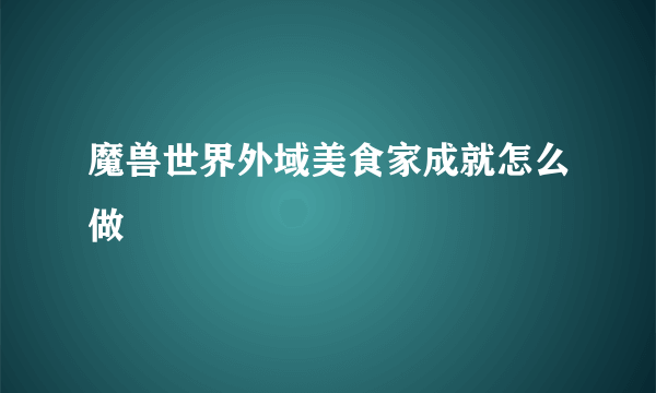 魔兽世界外域美食家成就怎么做