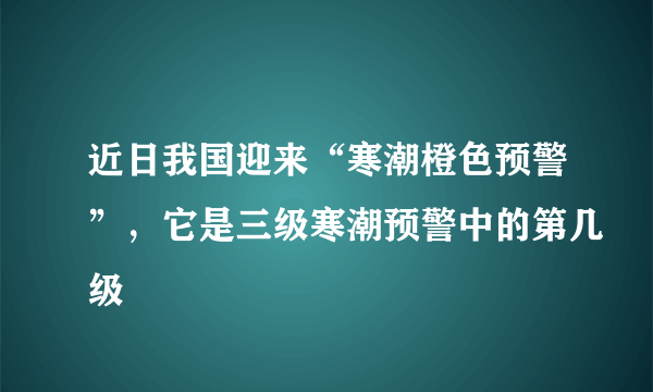 近日我国迎来“寒潮橙色预警”，它是三级寒潮预警中的第几级