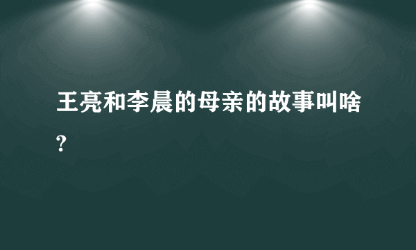 王亮和李晨的母亲的故事叫啥?