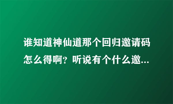 谁知道神仙道那个回归邀请码怎么得啊？听说有个什么邀请激活码生成器？