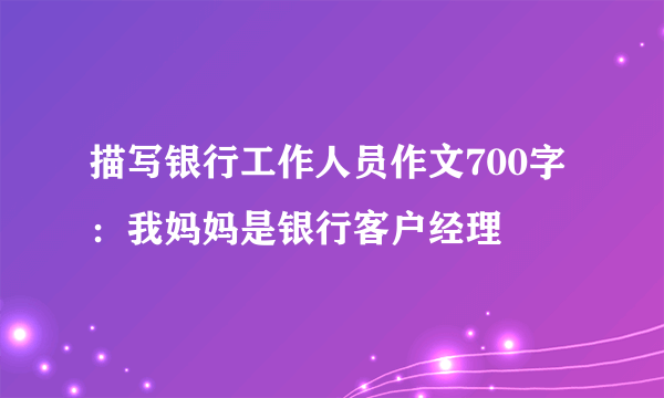 描写银行工作人员作文700字：我妈妈是银行客户经理