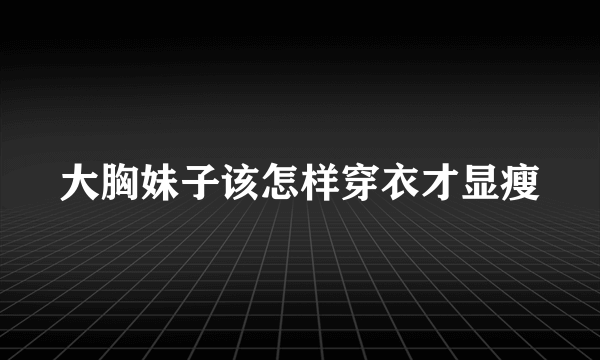 大胸妹子该怎样穿衣才显瘦