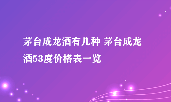 茅台成龙酒有几种 茅台成龙酒53度价格表一览