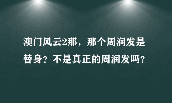 澳门风云2那，那个周润发是替身？不是真正的周润发吗？