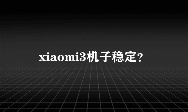 xiaomi3机子稳定？