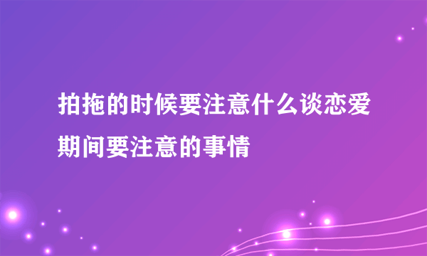 拍拖的时候要注意什么谈恋爱期间要注意的事情