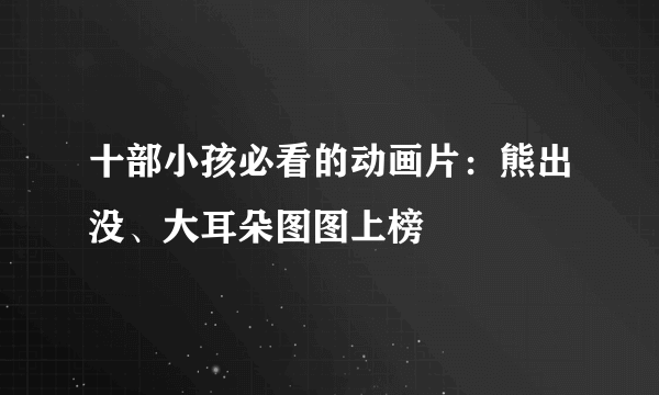 十部小孩必看的动画片：熊出没、大耳朵图图上榜