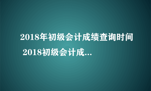 2018年初级会计成绩查询时间 2018初级会计成绩查询入口网址