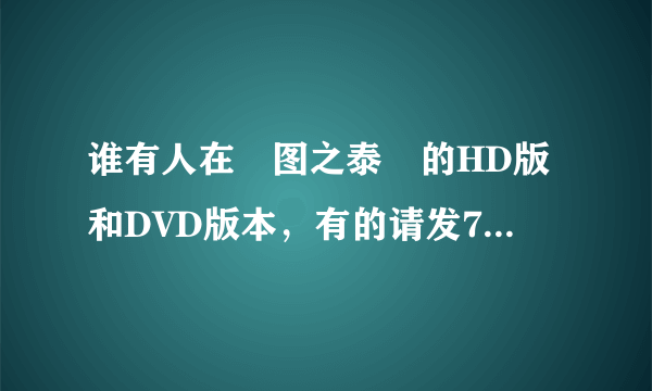 谁有人在囧图之泰囧的HD版和DVD版本，有的请发7743746@qq.com，谢谢啦！