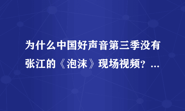 为什么中国好声音第三季没有张江的《泡沫》现场视频？还有一个唱平凡之路的也没有啊