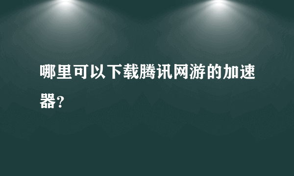 哪里可以下载腾讯网游的加速器？