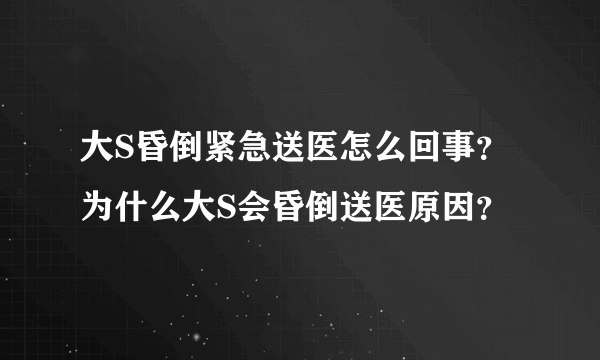 大S昏倒紧急送医怎么回事？为什么大S会昏倒送医原因？