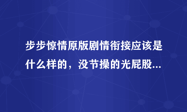 步步惊情原版剧情衔接应该是什么样的，没节操的光屁股砍过后表示看不懂。