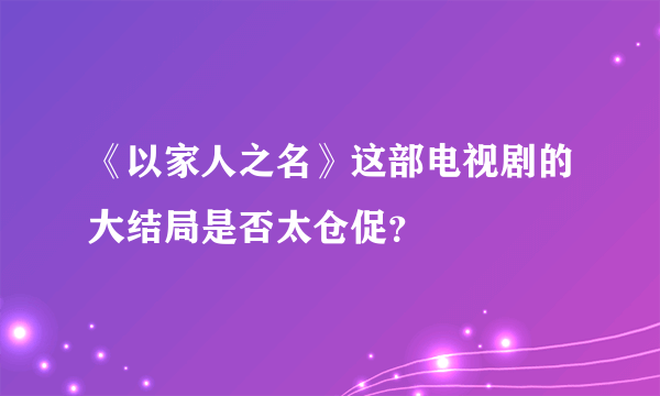 《以家人之名》这部电视剧的大结局是否太仓促？