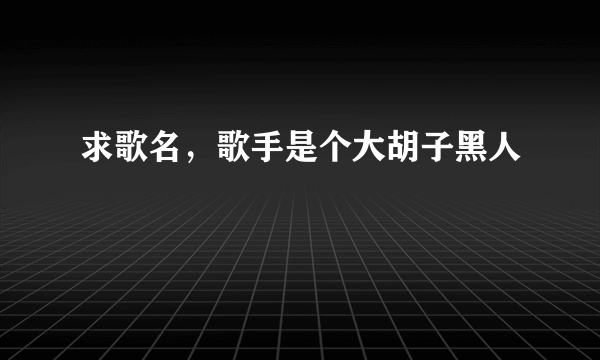 求歌名，歌手是个大胡子黑人