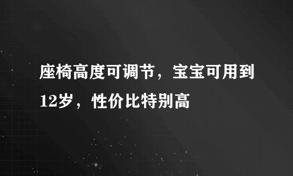 座椅高度可调节，宝宝可用到12岁，性价比特别高